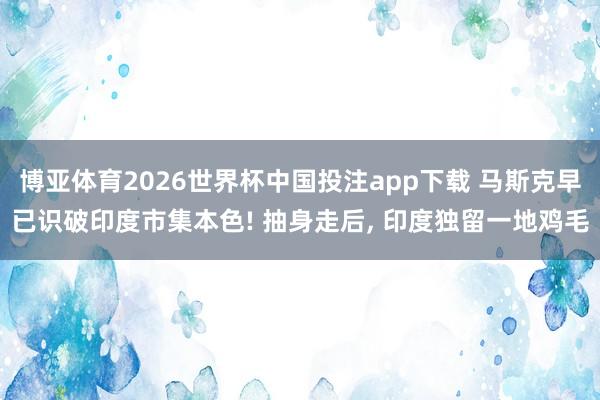 博亚体育2026世界杯中国投注app下载 马斯克早已识破印度市集本色! 抽身走后， 印度独留一地鸡毛