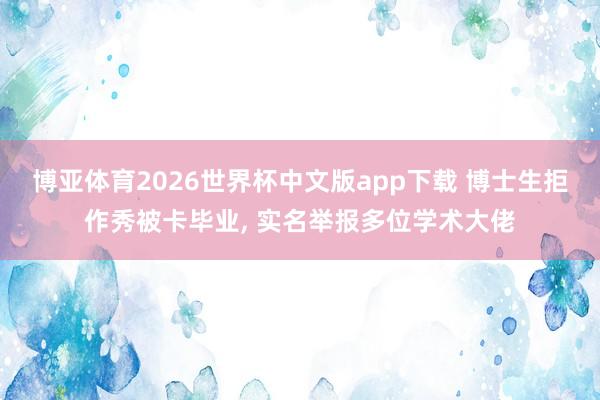 博亚体育2026世界杯中文版app下载 博士生拒作秀被卡毕业， 实名举报多位学术大佬