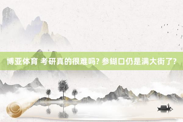 博亚体育 考研真的很难吗? 参餬口仍是满大街了?