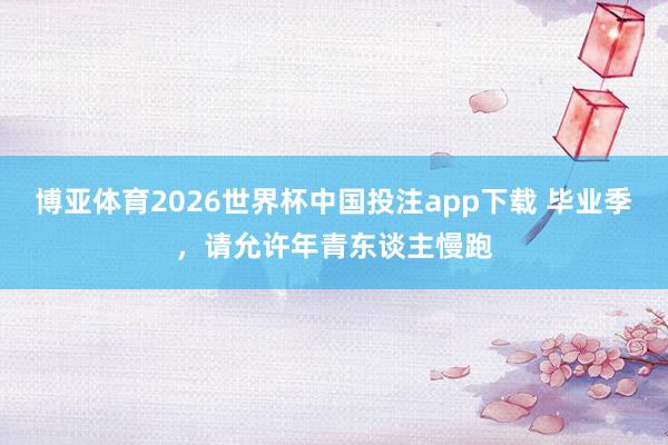 博亚体育2026世界杯中国投注app下载 毕业季，请允许年青东谈主慢跑