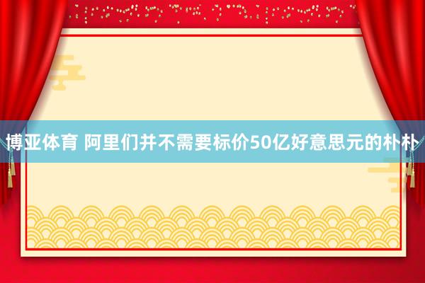 博亚体育 阿里们并不需要标价50亿好意思元的朴朴