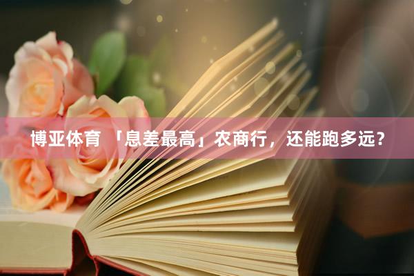 博亚体育 「息差最高」农商行，还能跑多远？