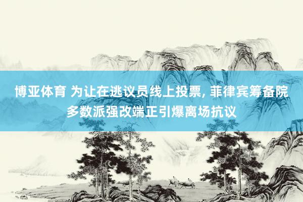 博亚体育 为让在逃议员线上投票， 菲律宾筹备院多数派强改端正引爆离场抗议