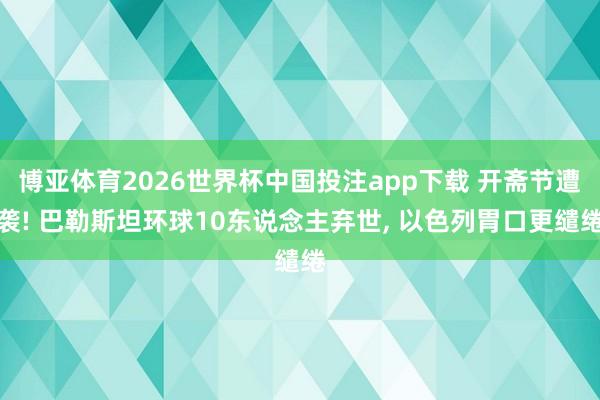 博亚体育2026世界杯中国投注app下载 开斋节遭袭! 巴勒斯坦环球10东说念主弃世， 以色列胃口更缱绻