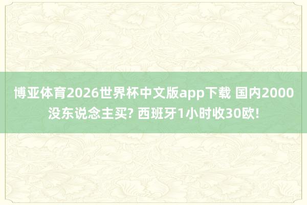 博亚体育2026世界杯中文版app下载 国内2000没东说念主买? 西班牙1小时收30欧!