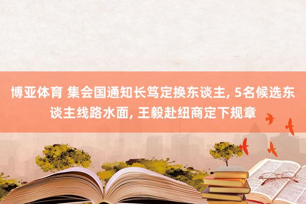 博亚体育 集会国通知长笃定换东谈主， 5名候选东谈主线路水面， 王毅赴纽商定下规章