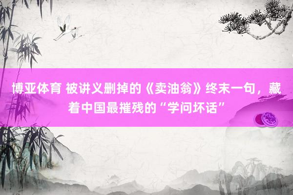 博亚体育 被讲义删掉的《卖油翁》终末一句，藏着中国最摧残的“学问坏话”