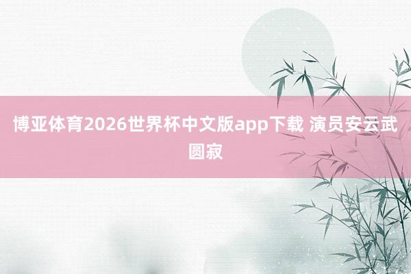 博亚体育2026世界杯中文版app下载 演员安云武圆寂