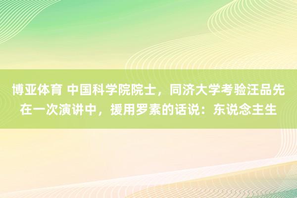 博亚体育 中国科学院院士，同济大学考验汪品先在一次演讲中，援用罗素的话说：东说念主生