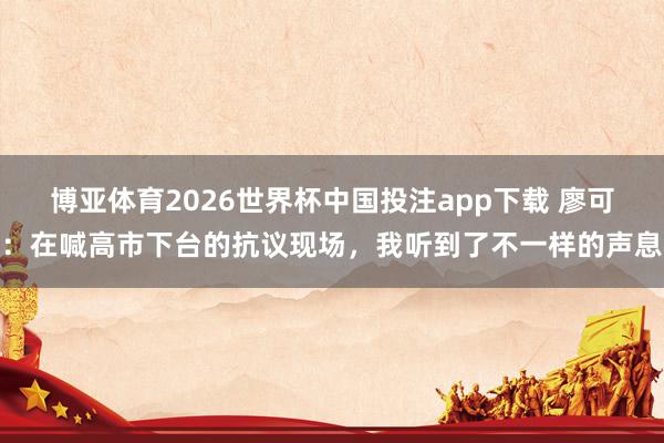 博亚体育2026世界杯中国投注app下载 廖可：在喊高市下台的抗议现场，我听到了不一样的声息