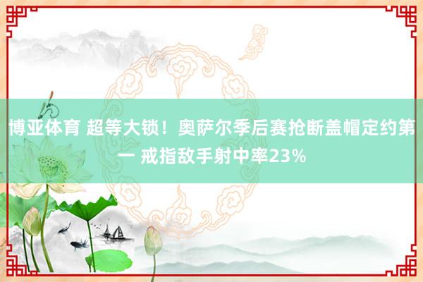 博亚体育 超等大锁！奥萨尔季后赛抢断盖帽定约第一 戒指敌手射中率23%