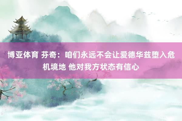 博亚体育 芬奇:咱们永远不会让爱德华兹堕入危机境地 他对我方状态有信心