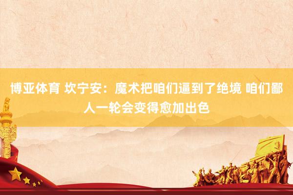 博亚体育 坎宁安：魔术把咱们逼到了绝境 咱们鄙人一轮会变得愈加出色