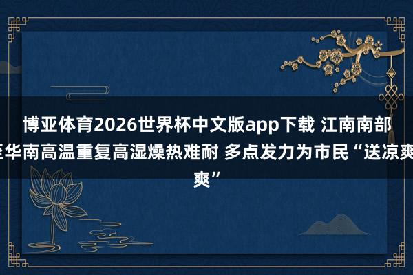 博亚体育2026世界杯中文版app下载 江南南部至华南高温重复高湿燥热难耐 多点发力为市民“送凉爽”