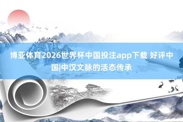 博亚体育2026世界杯中国投注app下载 好评中国|中汉文脉的活态传承
