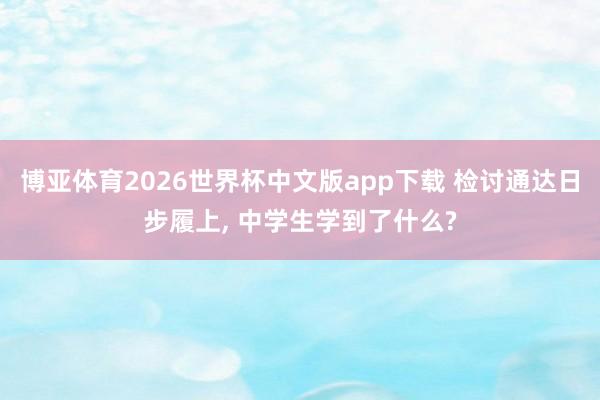 博亚体育2026世界杯中文版app下载 检讨通达日步履上， 中学生学到了什么?