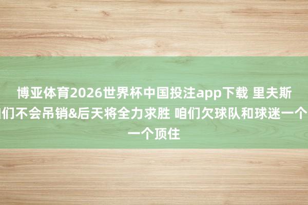 博亚体育2026世界杯中国投注app下载 里夫斯:咱们不会吊销&后天将全力求胜 咱们欠球队和球迷一个顶住