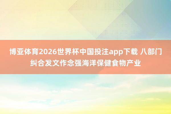 博亚体育2026世界杯中国投注app下载 八部门纠合发文作念强海洋保健食物产业