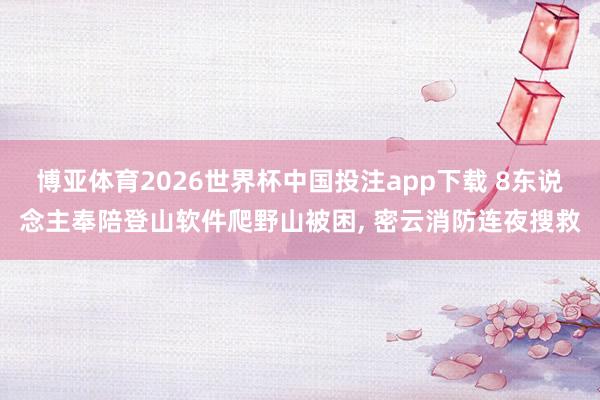 博亚体育2026世界杯中国投注app下载 8东说念主奉陪登山软件爬野山被困, 密云消防连夜搜救