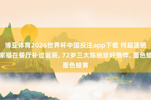 博亚体育2026世界杯中国投注app下载 何超莲晒全家福在餐厅补过诞辰， 72岁三太陈婉珍好憔悴， 面色蜡黄