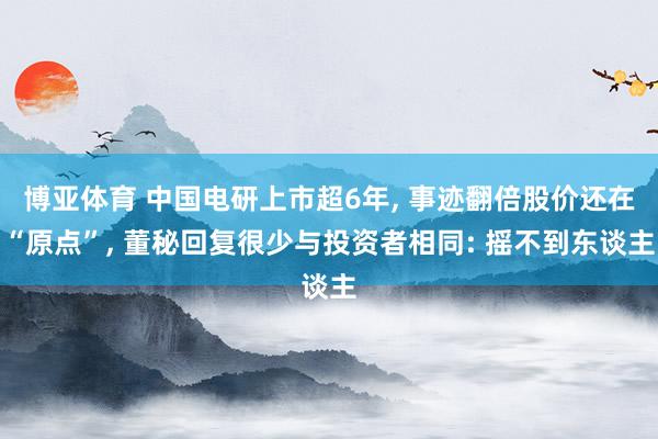 博亚体育 中国电研上市超6年， 事迹翻倍股价还在“原点”， 董秘回复很少与投资者相同: 摇不到东谈主