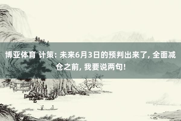 博亚体育 计策: 未来6月3日的预判出来了， 全面减仓之前， 我要说两句!