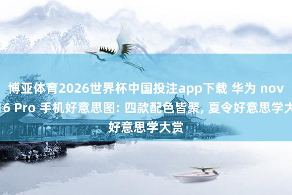博亚体育2026世界杯中国投注app下载 华为 nova 16 Pro 手机好意思图: 四款配色皆聚, 夏令好意思学大赏