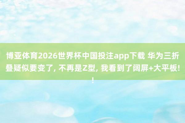 博亚体育2026世界杯中国投注app下载 华为三折叠疑似要变了, 不再是Z型, 我看到了阔屏+大平板!