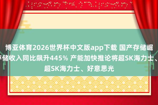 博亚体育2026世界杯中文版app下载 国产存储崛起! 长江存储收入同比飙升445% 产能加快推论将超SK海力士、好意思光