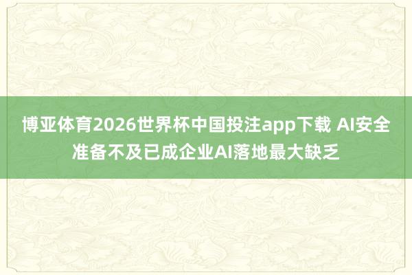 博亚体育2026世界杯中国投注app下载 AI安全准备不及已成企业AI落地最大缺乏