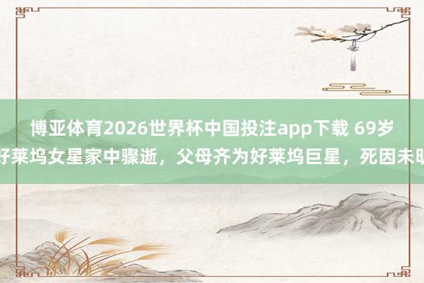 博亚体育2026世界杯中国投注app下载 69岁好莱坞女星家中骤逝,父母齐为好莱坞巨星,死因未明