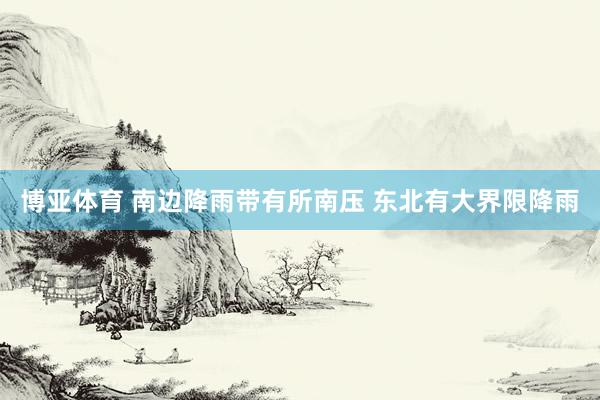 博亚体育 南边降雨带有所南压 东北有大界限降雨