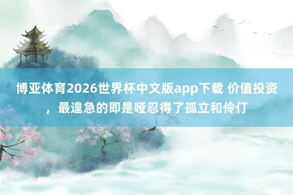 博亚体育2026世界杯中文版app下载 价值投资，最遑急的即是哑忍得了孤立和伶仃