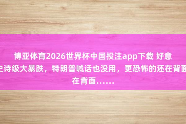 博亚体育2026世界杯中国投注app下载 好意思股史诗级大暴跌,特朗普喊话也没用,更恐怖的还在背面……