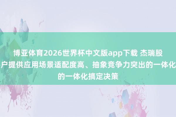 博亚体育2026世界杯中文版app下载 杰瑞股份：为客户提供应用场景适配度高、抽象竞争力突出的一体化搞定决策