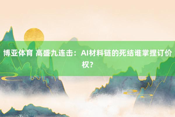 博亚体育 高盛九连击：AI材料链的死结谁掌捏订价权？