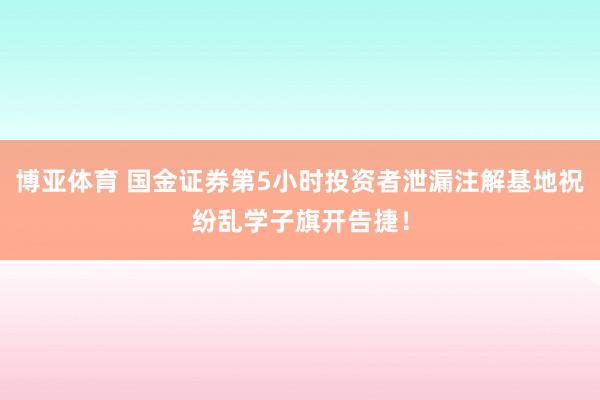 博亚体育 国金证券第5小时投资者泄漏注解基地祝纷乱学子旗开告捷！