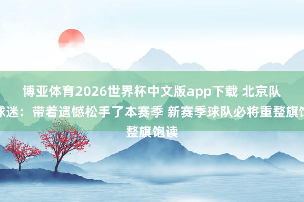 博亚体育2026世界杯中文版app下载 北京队致球迷：带着遗憾松手了本赛季 新赛季球队必将重整旗饱读