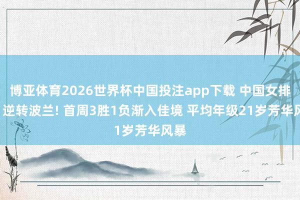 博亚体育2026世界杯中国投注app下载 中国女排3-1逆转波兰! 首周3胜1负渐入佳境 平均年级21岁芳华风暴