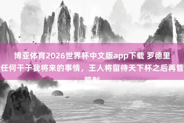 博亚体育2026世界杯中文版app下载 罗德里：任何干于我将来的事情，王人将留待天下杯之后再管制
