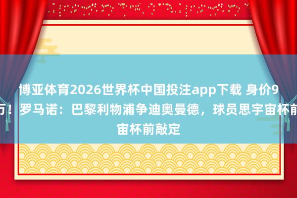 博亚体育2026世界杯中国投注app下载 身价9000万！罗马诺：巴黎利物浦争迪奥曼德，球员思宇宙杯前敲定