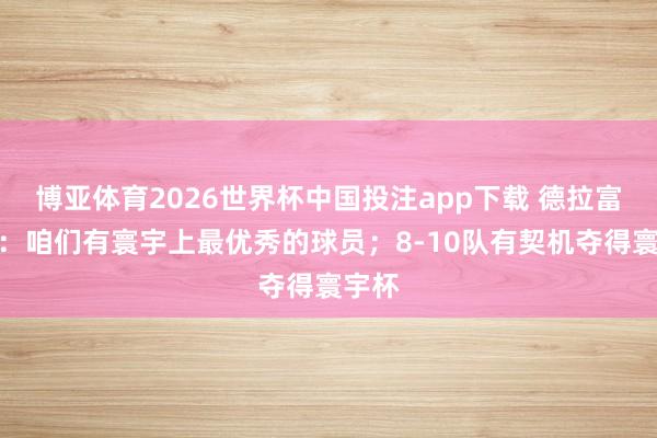 博亚体育2026世界杯中国投注app下载 德拉富恩特：咱们有寰宇上最优秀的球员；8-10队有契机夺得寰宇杯