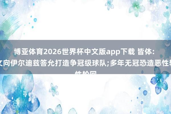 博亚体育2026世界杯中文版app下载 皆体: 尤文向伊尔迪兹答允打造争冠级球队;多年无冠恐造恶性轮回