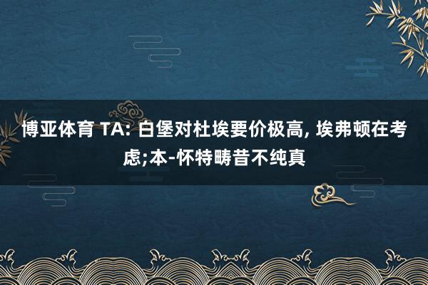 博亚体育 TA: 白堡对杜埃要价极高， 埃弗顿在考虑;本-怀特畴昔不纯真