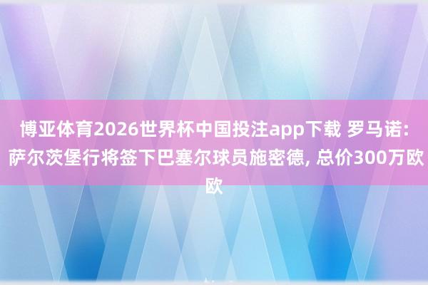 博亚体育2026世界杯中国投注app下载 罗马诺: 萨尔茨堡行将签下巴塞尔球员施密德， 总价300万欧