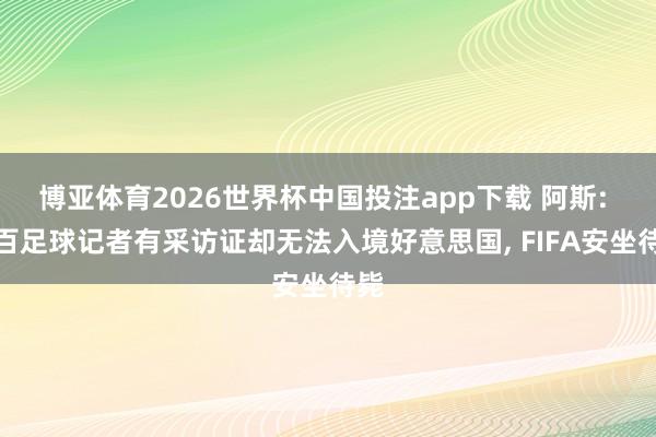 博亚体育2026世界杯中国投注app下载 阿斯: 上百足球记者有采访证却无法入境好意思国， FIFA安坐待毙