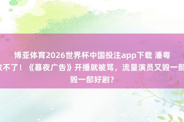 博亚体育2026世界杯中国投注app下载 潘粤明也救不了！《暮夜广告》开播就被骂，流量演员又毁一部好剧？