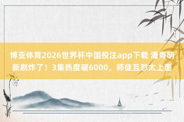 博亚体育2026世界杯中国投注app下载 潘粤明新剧炸了!3集热度破6000,师徒互怼太上面