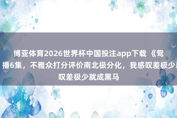 博亚体育2026世界杯中国投注app下载 《鸳侣天成》播6集，不雅众打分评价南北极分化，我感叹差极少就成黑马