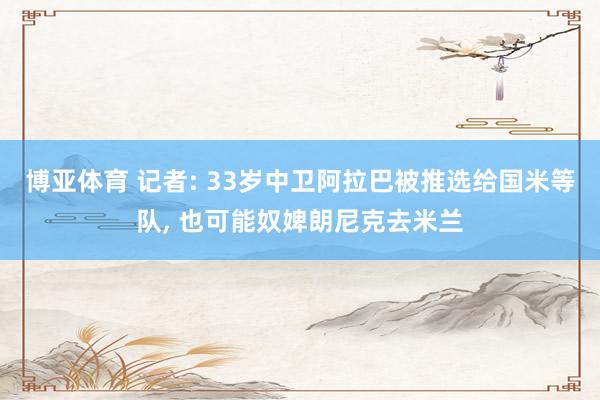 博亚体育 记者: 33岁中卫阿拉巴被推选给国米等队， 也可能奴婢朗尼克去米兰